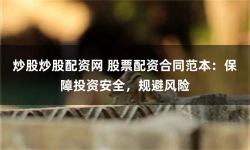 炒股炒股配资网 股票配资合同范本：保障投资安全，规避风险