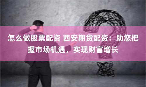 怎么做股票配资 西安期货配资：助您把握市场机遇，实现财富增长