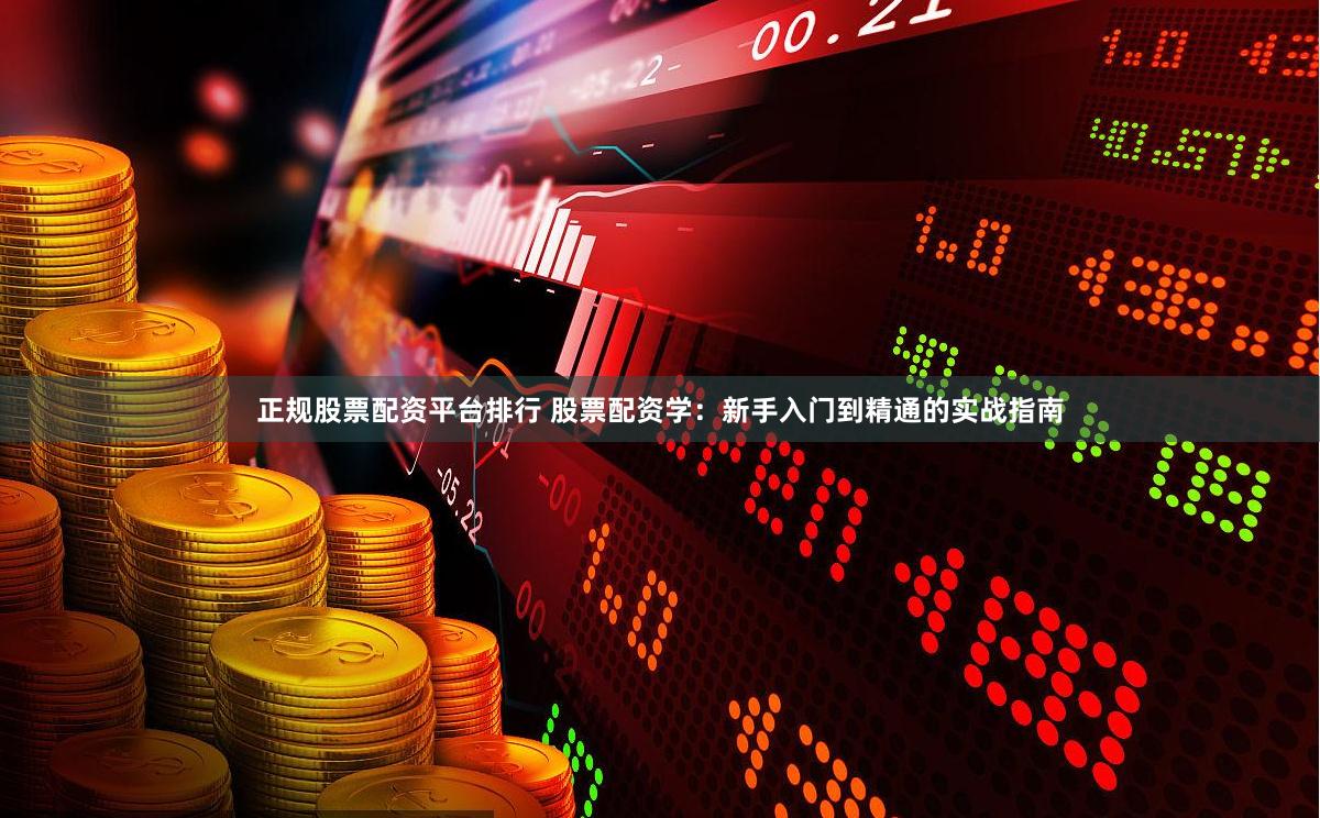 正规股票配资平台排行 股票配资学：新手入门到精通的实战指南