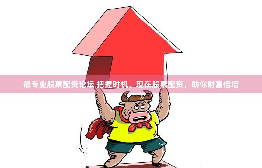 最专业股票配资论坛 把握时机，现在股票配资，助你财富倍增