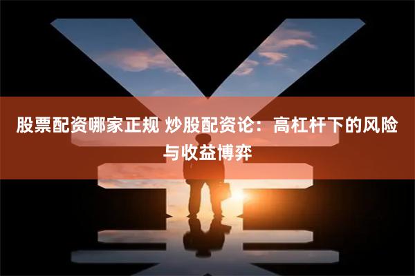 股票配资哪家正规 炒股配资论：高杠杆下的风险与收益博弈