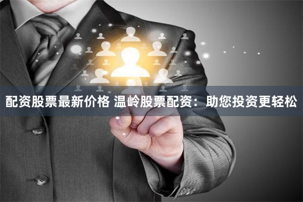 配资股票最新价格 温岭股票配资：助您投资更轻松