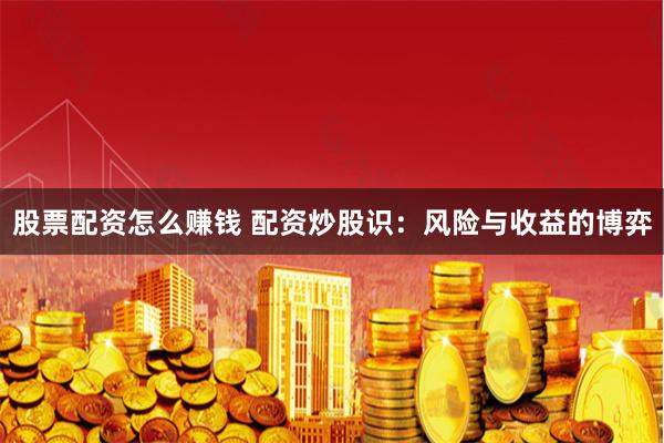 股票配资怎么赚钱 配资炒股识：风险与收益的博弈