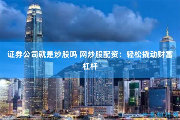 证券公司就是炒股吗 网炒股配资：轻松撬动财富杠杆