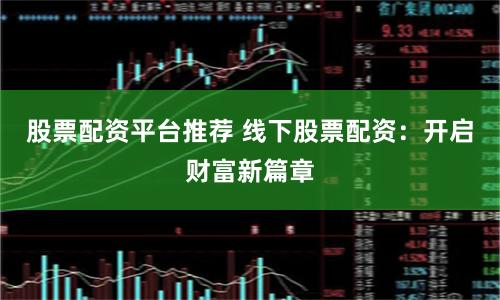 股票配资平台推荐 线下股票配资：开启财富新篇章