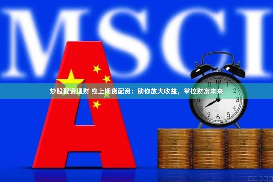 炒股配资理财 线上期货配资：助你放大收益，掌控财富未来