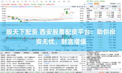 股天下配资 西安股票配资平台：助你投资无忧，财富增值