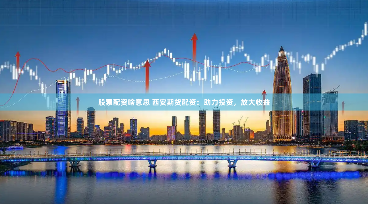 股票配资啥意思 西安期货配资：助力投资，放大收益