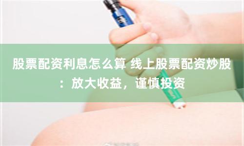 股票配资利息怎么算 线上股票配资炒股：放大收益，谨慎投资