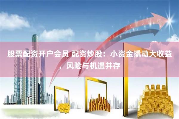 股票配资开户会员 配资炒股：小资金撬动大收益，风险与机遇并存