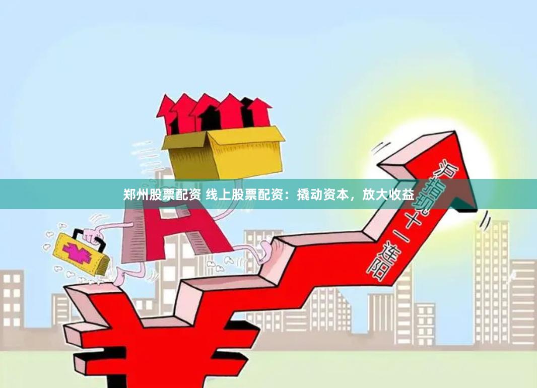 郑州股票配资 线上股票配资：撬动资本，放大收益
