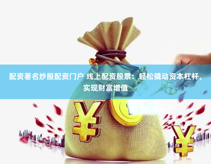 配资著名炒股配资门户 线上配资股票：轻松撬动资本杠杆，实现财富增值