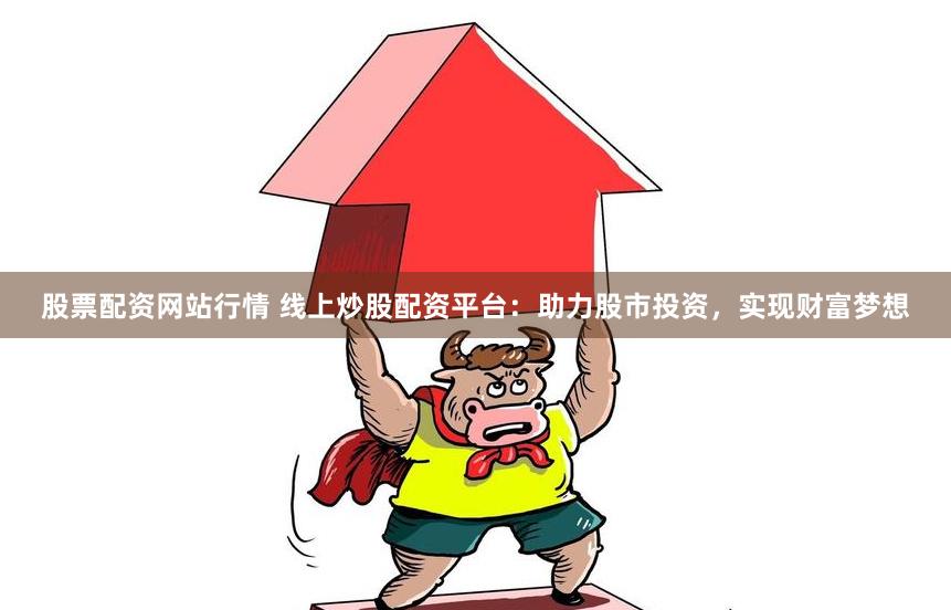 股票配资网站行情 线上炒股配资平台：助力股市投资，实现财富梦想