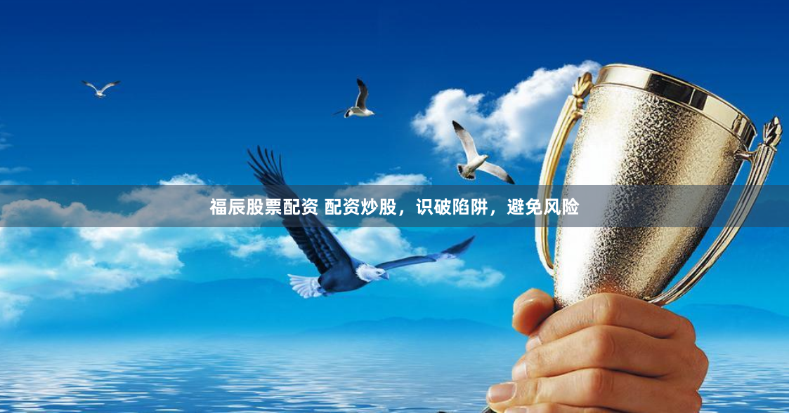 福辰股票配资 配资炒股，识破陷阱，避免风险