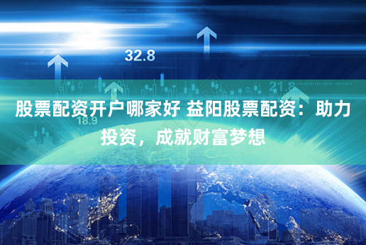 股票配资开户哪家好 益阳股票配资：助力投资，成就财富梦想