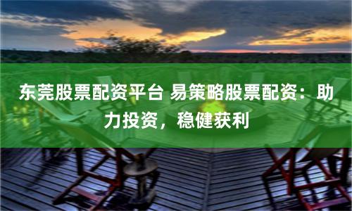 东莞股票配资平台 易策略股票配资：助力投资，稳健获利