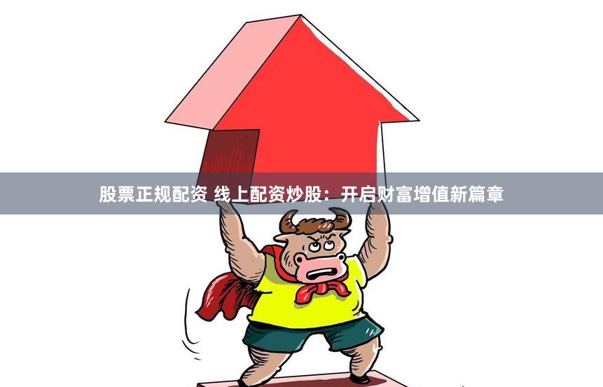 股票正规配资 线上配资炒股：开启财富增值新篇章