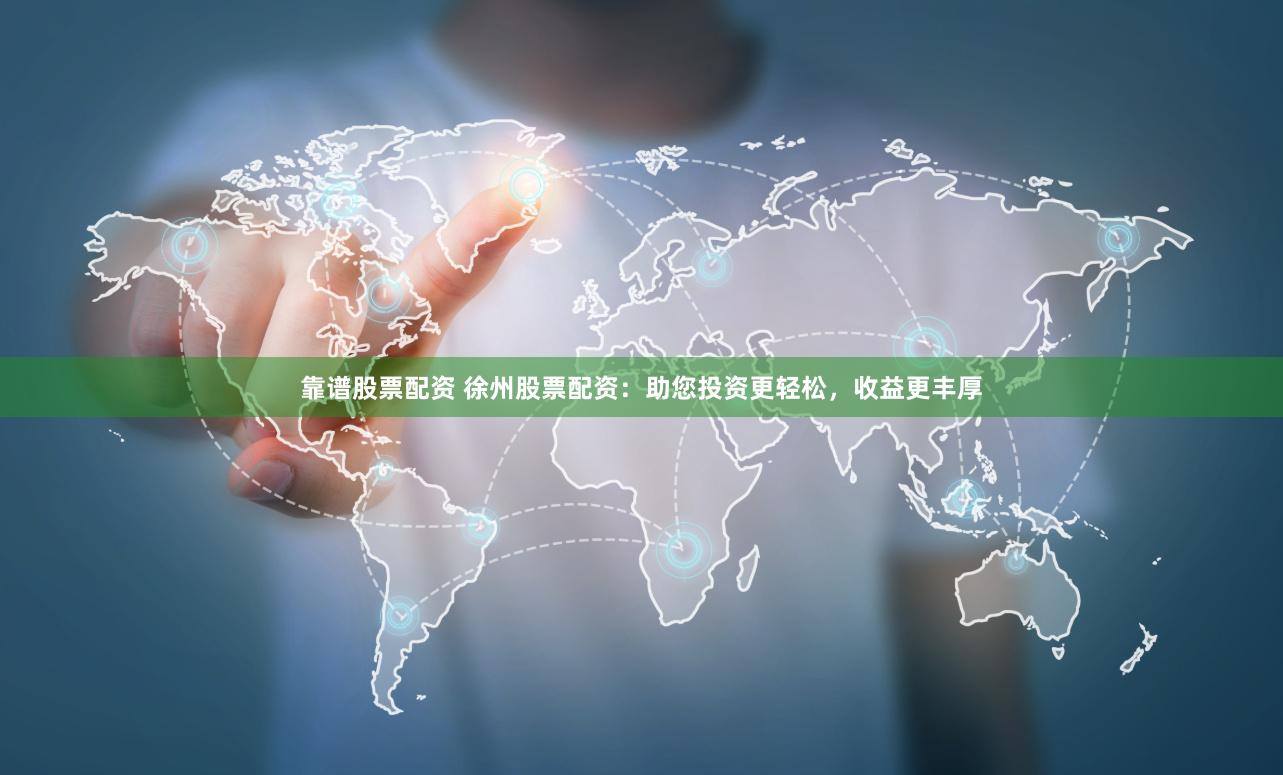 靠谱股票配资 徐州股票配资：助您投资更轻松，收益更丰厚