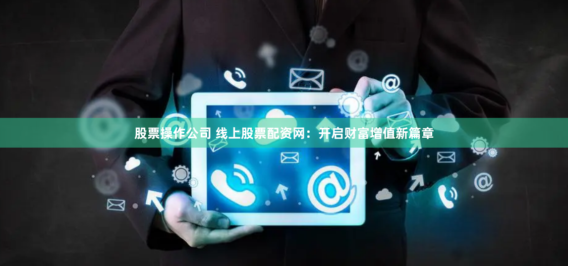 股票操作公司 线上股票配资网：开启财富增值新篇章