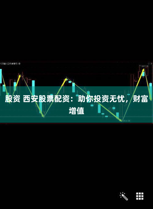 股资 西安股票配资：助你投资无忧，财富增值