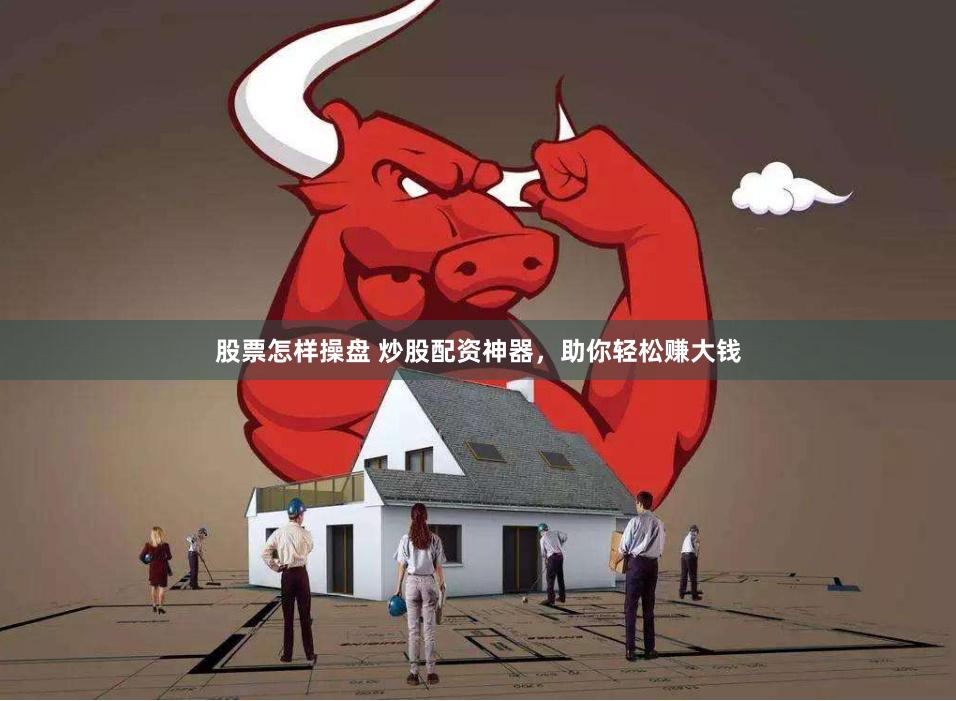 股票怎样操盘 炒股配资神器，助你轻松赚大钱