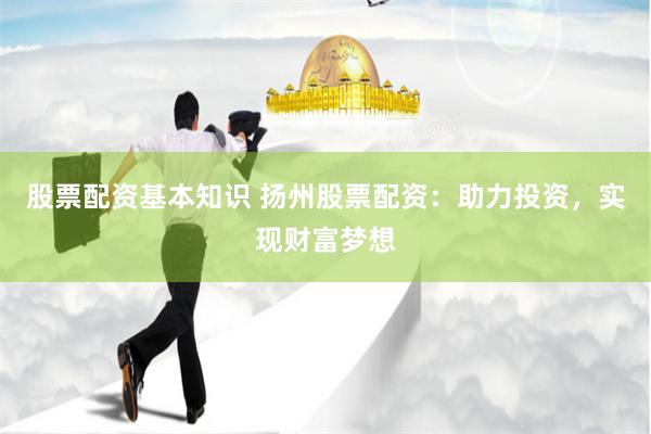 股票配资基本知识 扬州股票配资：助力投资，实现财富梦想