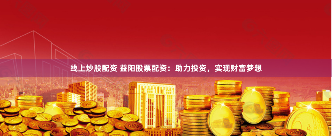 线上炒股配资 益阳股票配资：助力投资，实现财富梦想