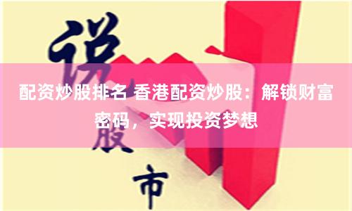 配资炒股排名 香港配资炒股：解锁财富密码，实现投资梦想