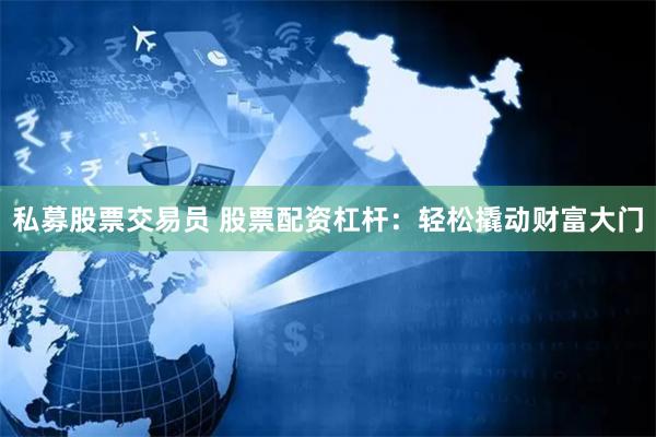 私募股票交易员 股票配资杠杆：轻松撬动财富大门