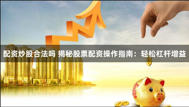 配资炒股合法吗 揭秘股票配资操作指南：轻松杠杆增益