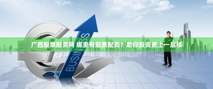 广西股票配资网 哪里有股票配资？助你投资更上一层楼