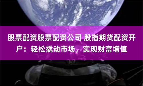 股票配资股票配资公司 股指期货配资开户：轻松撬动市场，实现财富增值