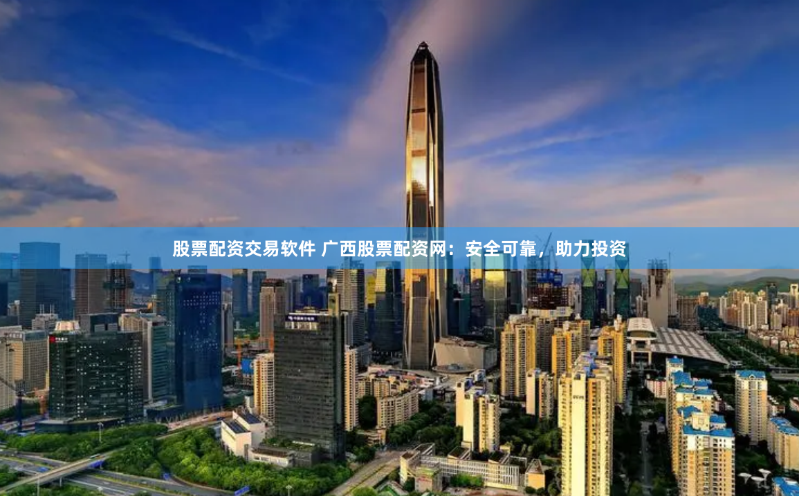 股票配资交易软件 广西股票配资网：安全可靠，助力投资