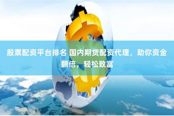 股票配资平台排名 国内期货配资代理，助你资金翻倍，轻松致富