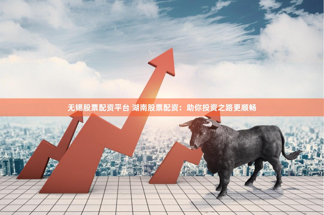 无锡股票配资平台 湖南股票配资：助你投资之路更顺畅