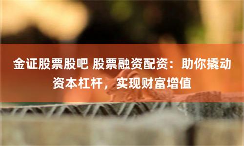 金证股票股吧 股票融资配资：助你撬动资本杠杆，实现财富增值