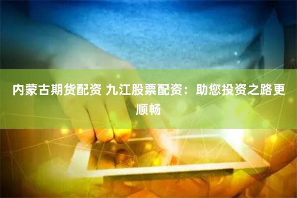 内蒙古期货配资 九江股票配资：助您投资之路更顺畅