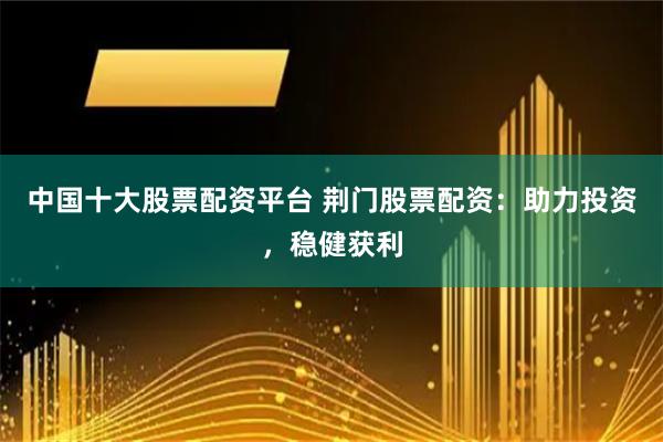 中国十大股票配资平台 荆门股票配资:助力投资,稳健获利