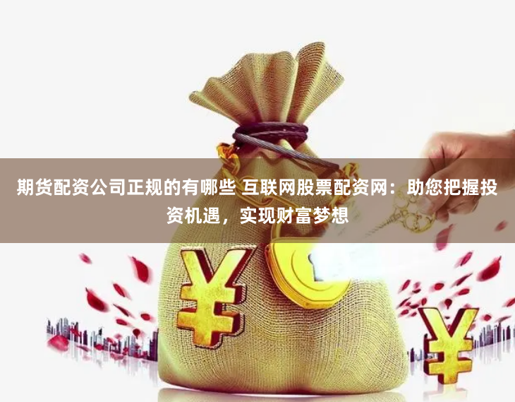 期货配资公司正规的有哪些 互联网股票配资网：助您把握投资机遇，实现财富梦想