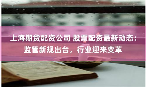 上海期货配资公司 股票配资最新动态：监管新规出台，行业迎来变革