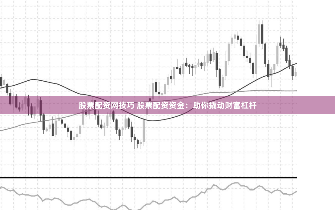 股票配资网技巧 股票配资资金：助你撬动财富杠杆