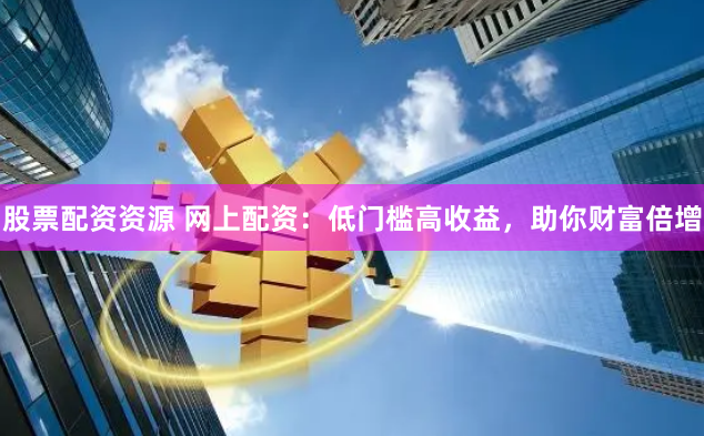 股票配资资源 网上配资：低门槛高收益，助你财富倍增
