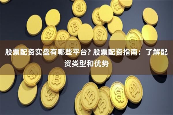 股票配资实盘有哪些平台? 股票配资指南:了解配资类型和优势