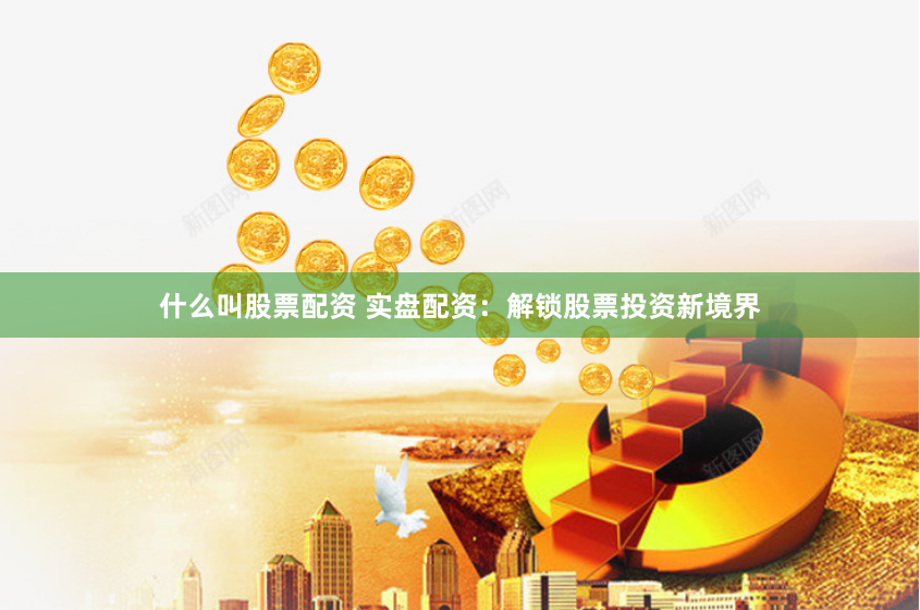 什么叫股票配资 实盘配资：解锁股票投资新境界