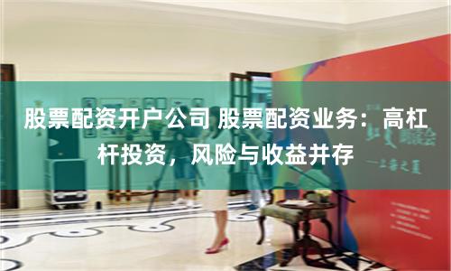 股票配资开户公司 股票配资业务：高杠杆投资，风险与收益并存