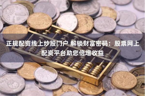 正规配资线上炒股门户 解锁财富密码：股票网上配资平台助您倍增收益