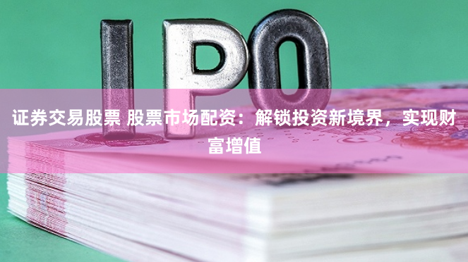证券交易股票 股票市场配资：解锁投资新境界，实现财富增值