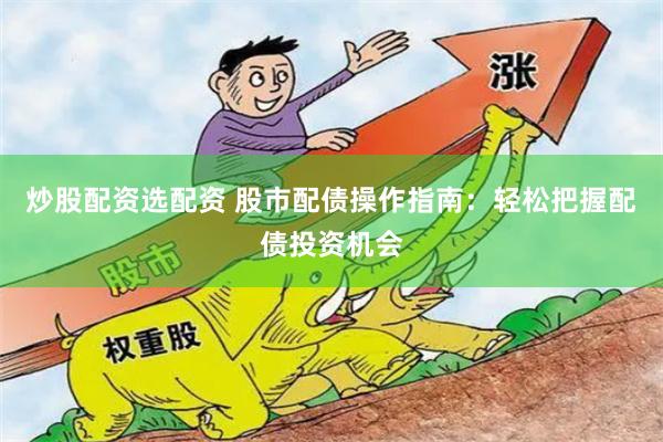 炒股配资选配资 股市配债操作指南：轻松把握配债投资机会