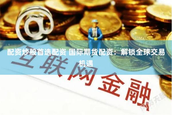 配资炒股首选配资 国际期货配资：解锁全球交易机遇