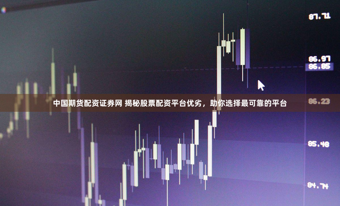 中国期货配资证券网 揭秘股票配资平台优劣，助你选择最可靠的平台